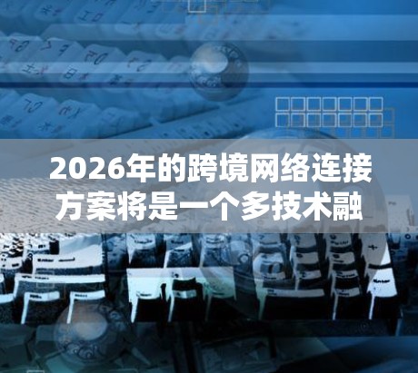 2026年的跨境网络连接方案将是一个多技术融合的综合性解决方案,旨在提升跨境数据传输和网络互联的效率、安全性和稳定性。以下是该方案的详细构成