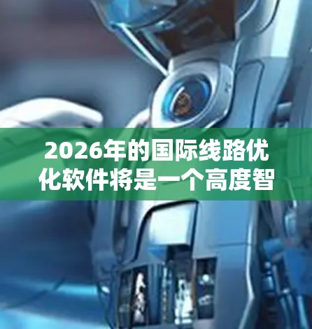 2026年的国际线路优化软件将是一个高度智能化、集成化的平台,具备多种先进功能,能够有效支持全球范围内的交通运输需求。以下是对该软件的详细分析和总结 2026年的国际线路优化软件将是一个高度智能化、集成化的平台,具备多种先进功能,能够有效支持全球范围内的交通运输需求。以下是对该软件的详细分析和总结