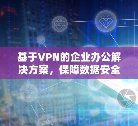 基于VPN的企业办公解决方案,保障数据安全与网络稳定