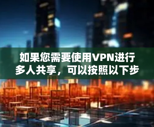 如果您需要使用VPN进行多人共享,可以按照以下步骤操作 如果您需要使用VPN进行多人共享,可以按照以下步骤操作