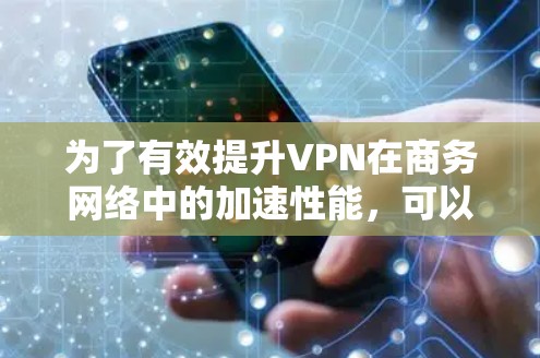为了有效提升VPN在商务网络中的加速性能,可以从以下几个关键方面入手,设计和实施一个高效的VPN加速方案 为了有效提升VPN在商务网络中的加速性能,可以从以下几个关键方面入手,设计和实施一个高效的VPN加速方案