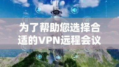 为了帮助您选择合适的VPN远程会议优化工具,以下是根据您的需求和使用场景整理的信息