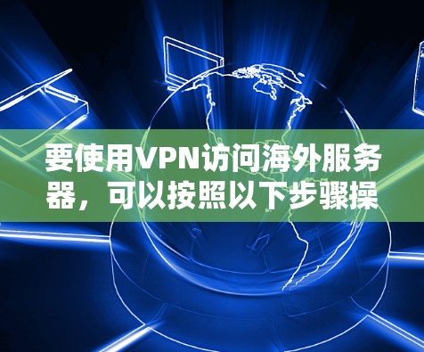 要使用VPN访问海外服务器,可以按照以下步骤操作