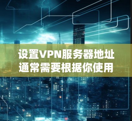 设置VPN服务器地址通常需要根据你使用的设备和VPN服务提供商的具体要求来配置。以下是一些常见的操作系统和设备上如何设置VPN服务器地址的步骤