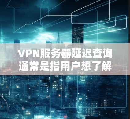 VPN服务器延迟查询通常是指用户想了解连接到VPN服务器时的延迟时间或其他与延迟相关的信息。以下是一些可能的解释和解决方法