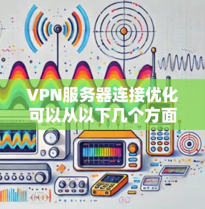 VPN服务器连接优化可以从以下几个方面进行 VPN服务器连接优化可以从以下几个方面进行