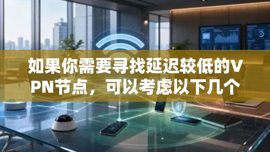 如果你需要寻找延迟较低的VPN节点,可以考虑以下几个方面 如果你需要寻找延迟较低的VPN节点,可以考虑以下几个方面