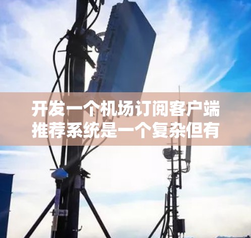 开发一个机场订阅客户端推荐系统是一个复杂但有趣的项目,涉及多个关键步骤和考虑因素。以下是一个有条理的解决方案,帮助您高效地实现这一目标