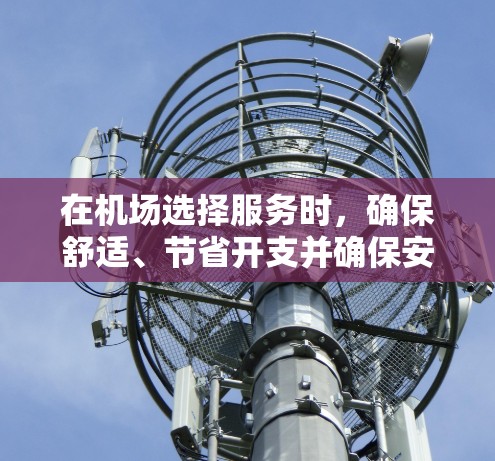 在机场选择服务时,确保舒适、节省开支并确保安全是非常重要的。以下是一些机场服务选择的技巧,供你参考