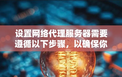 设置网络代理服务器需要遵循以下步骤,以确保你的设备能够正确配置并通过代理访问互联网
