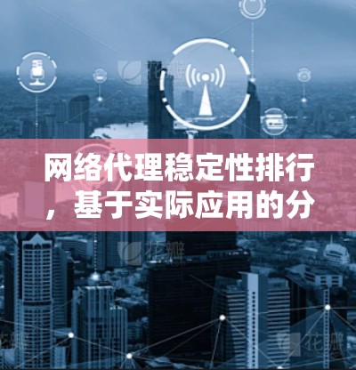 网络代理稳定性排行,基于实际应用的分析与建议