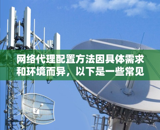 网络代理配置方法因具体需求和环境而异，以下是一些常见的网络代理配置方法，覆盖了不同操作系统和场景