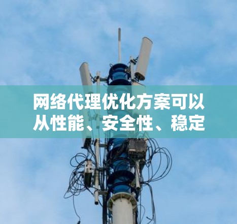 网络代理优化方案可以从性能、安全性、稳定性和用户体验等多个方面入手,以下是一些常见的优化方法和建议