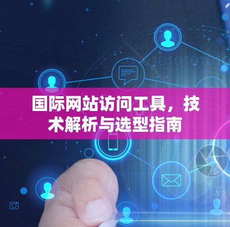 国际网站访问工具，技术解析与选型指南