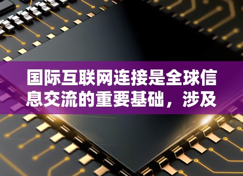 国际互联网连接是全球信息交流的重要基础,涉及多种技术和基础设施。以下是对国际互联网连接的详细分析