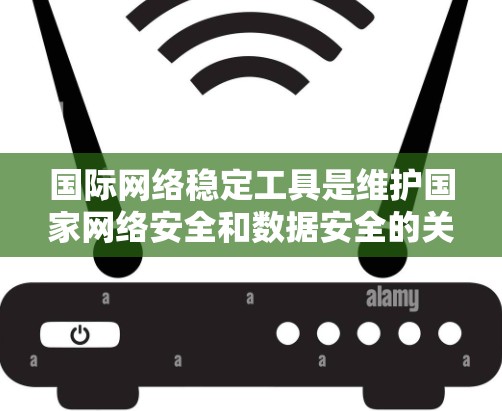 国际网络稳定工具是维护国家网络安全和数据安全的关键技术和策略。以下是对这些工具的详细总结