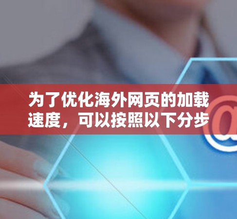 为了优化海外网页的加载速度,可以按照以下分步计划使用合适的工具和方法
