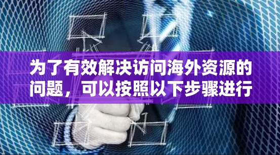 为了有效解决访问海外资源的问题,可以按照以下步骤进行