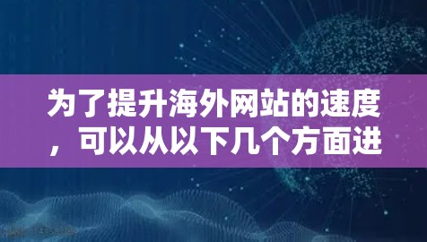 为了提升海外网站的速度,可以从以下几个方面进行优化