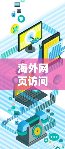 海外网页访问工具,技术解析与应用探讨