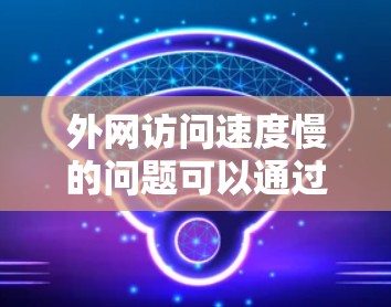 外网访问速度慢的问题可以通过以下步骤逐步解决 外网访问速度慢的问题可以通过以下步骤逐步解决