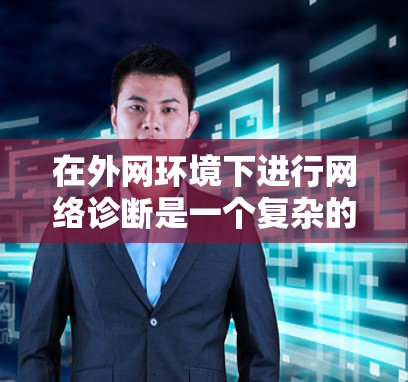 在外网环境下进行网络诊断是一个复杂的任务,因为涉及到多个网络设备、路由器、防火墙以及不同的网络服务提供商。为了帮助您有效地诊断网络问题,以下是一些常用的网络诊断工具和方法