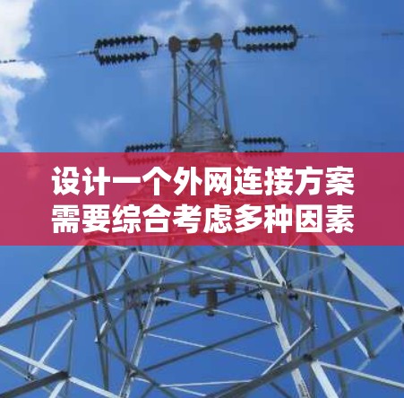 设计一个外网连接方案需要综合考虑多种因素,确保既能满足业务需求,又能保证安全性和稳定性。以下是一个分步骤的外网连接方案设计总结