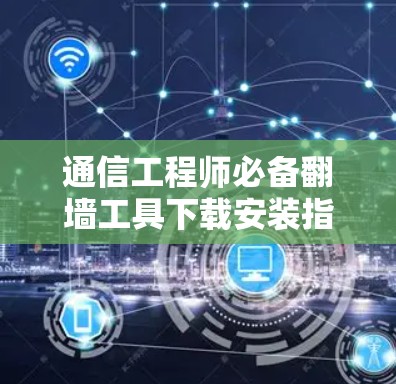 通信工程师必备翻墙工具下载安装指南