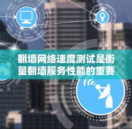 翻墙网络速度测试是衡量翻墙服务性能的重要指标,以下是详细的步骤和方法