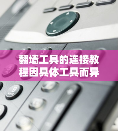 翻墙工具的连接教程因具体工具而异,以下是一些常见的翻墙方法和工具的连接步骤示例