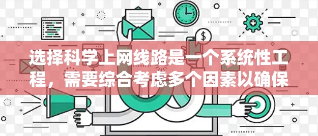 选择科学上网线路是一个系统性工程,需要综合考虑多个因素以确保合法、效率和可靠。以下是一个有条理的步骤指南,帮助您有效地获取所需资源