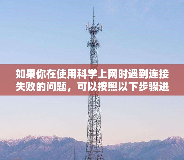 如果你在使用科学上网时遇到连接失败的问题,可以按照以下步骤进行排查和解决