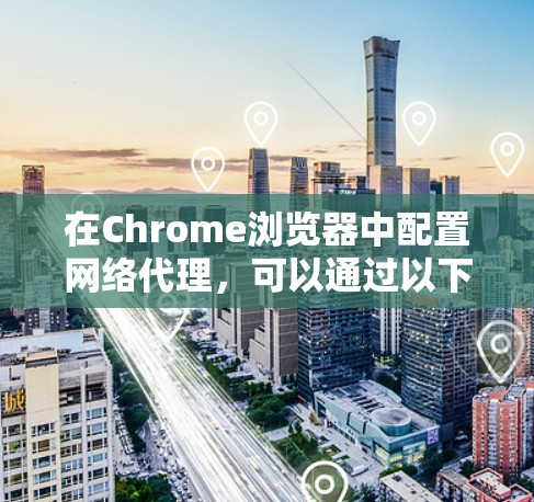 在Chrome浏览器中配置网络代理，可以通过以下步骤实现