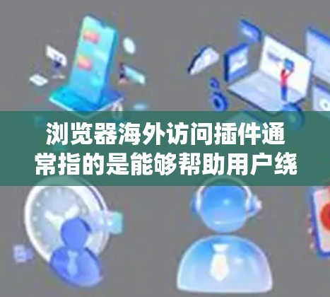 浏览器海外访问插件通常指的是能够帮助用户绕过地理限制或访问受限网站的插件。这些插件通常通过配置代理服务器、修改请求头信息或使用VPN等方式来实现。以下是一些常见的海外访问插件及其功能和使用方法