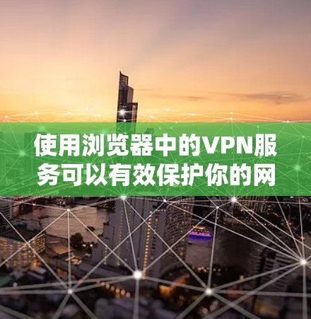 使用浏览器中的VPN服务可以有效保护你的网络安全和隐私。以下是为你提供的一份详细指南，帮助你顺利设置和使用浏览器中的VPN