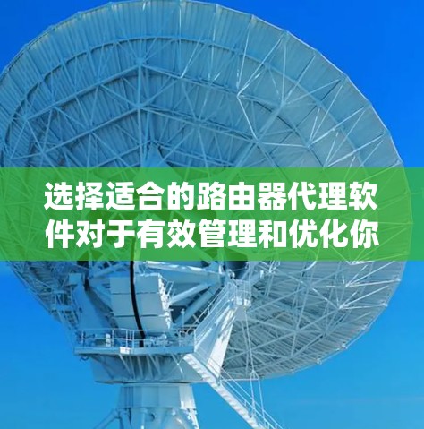 选择适合的路由器代理软件对于有效管理和优化你的网络是非常重要的。以下是根据你的需求整理出的推荐方案