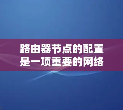 路由器节点的配置是一项重要的网络管理任务,通常需要根据具体的网络环境和需求来配置路由器。以下是一些常见的路由器节点配置方法和步骤