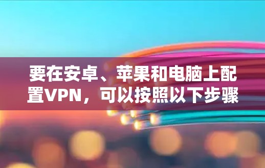要在安卓、苹果和电脑上配置VPN,可以按照以下步骤操作。VPN可以帮助你访问受限制的内容或加密你的网络连接