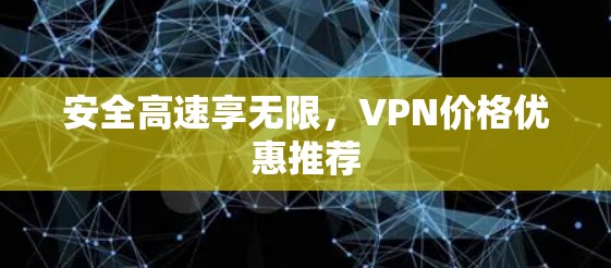 安全高速享无限,VPN价格优惠推荐