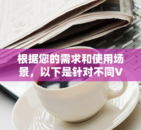 根据您的需求和使用场景,以下是针对不同VPN订阅服务的比较分析和推荐