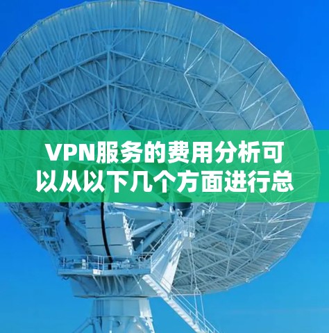 VPN服务的费用分析可以从以下几个方面进行总结