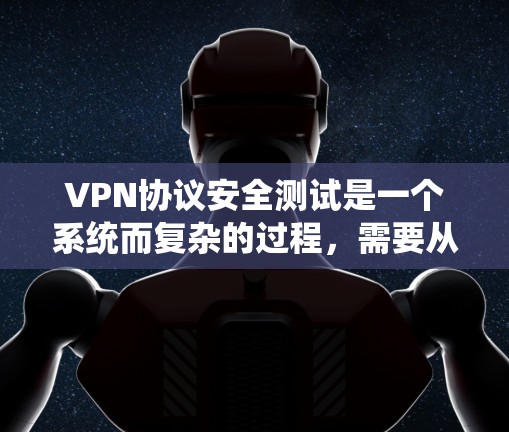 VPN协议安全测试是一个系统而复杂的过程，需要从多个维度进行全面评估。以下是对VPN安全测试的详细分步说明