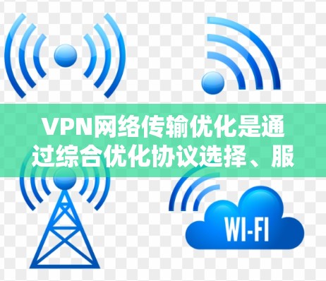 VPN网络传输优化是通过综合优化协议选择、服务器配置、流量管理、硬件选择和监控维护等多个方面，以提升VPN网络的性能和稳定性，从而实现高效、安全的数据传输。本文将从这些关键点详细阐述优化策略