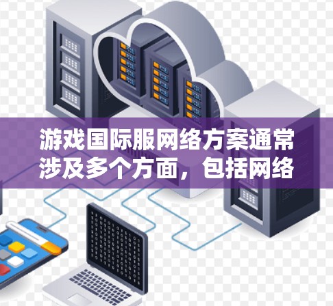 游戏国际服网络方案通常涉及多个方面,包括网络架构、负载均衡、数据中心部署、带宽管理、安全防护等。以下是一个典型的国际服网络方案的总结和分析