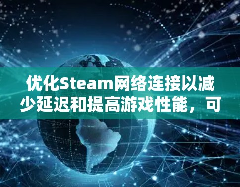 优化Steam网络连接以减少延迟和提高游戏性能，可以从以下几个步骤入手