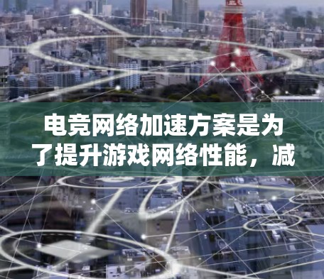 电竞网络加速方案是为了提升游戏网络性能,减少延迟、提升带宽和稳定性,确保电竞玩家能够以更高的画质和流畅度享受游戏。以下是一个全面的电竞网络加速方案