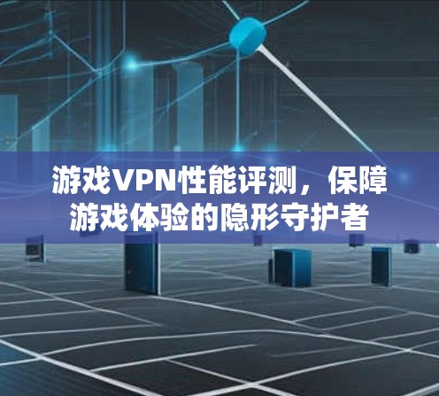 游戏VPN性能评测,保障游戏体验的隐形守护者