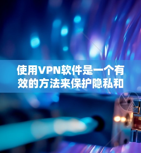 使用VPN软件是一个有效的方法来保护隐私和安全，以下是详细的步骤指南