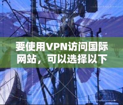 要使用VPN访问国际网站,可以选择以下几种方法