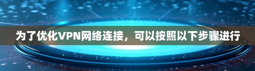 为了优化VPN网络连接,可以按照以下步骤进行
